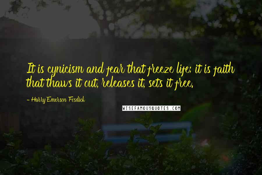 Harry Emerson Fosdick Quotes: It is cynicism and fear that freeze life; it is faith that thaws it out, releases it, sets it free.