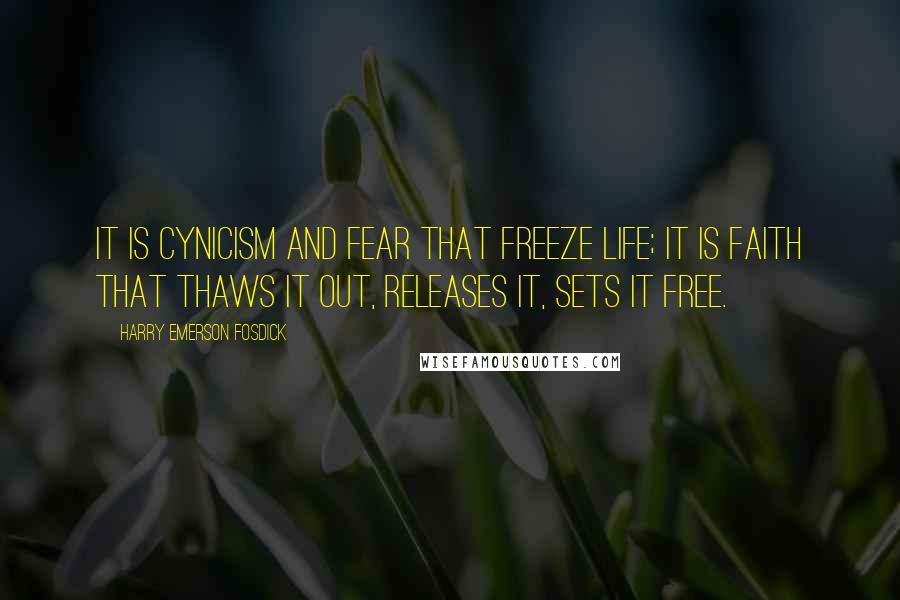 Harry Emerson Fosdick Quotes: It is cynicism and fear that freeze life; it is faith that thaws it out, releases it, sets it free.
