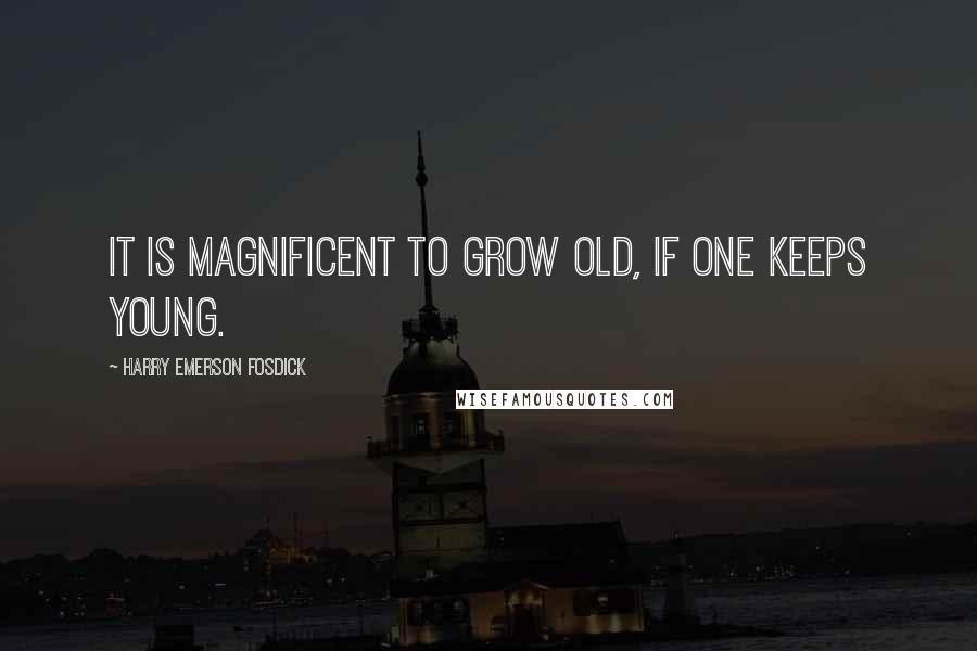 Harry Emerson Fosdick Quotes: It is magnificent to grow old, if one keeps young.