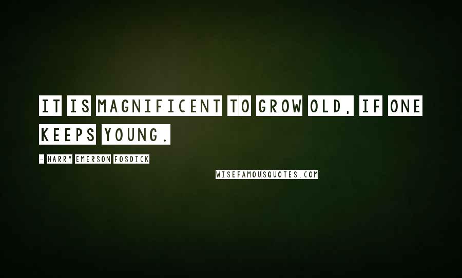Harry Emerson Fosdick Quotes: It is magnificent to grow old, if one keeps young.