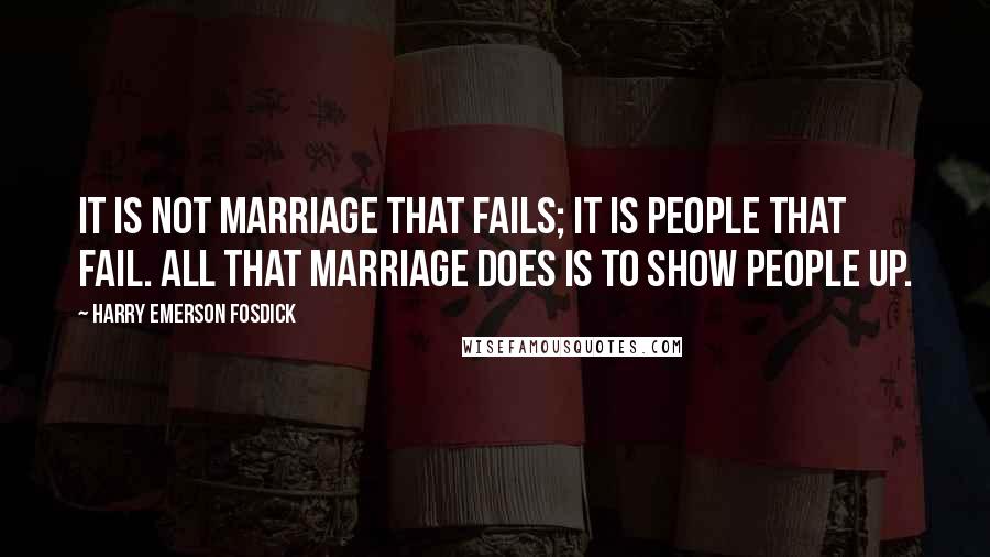 Harry Emerson Fosdick Quotes: It is not marriage that fails; it is people that fail. All that marriage does is to show people up.