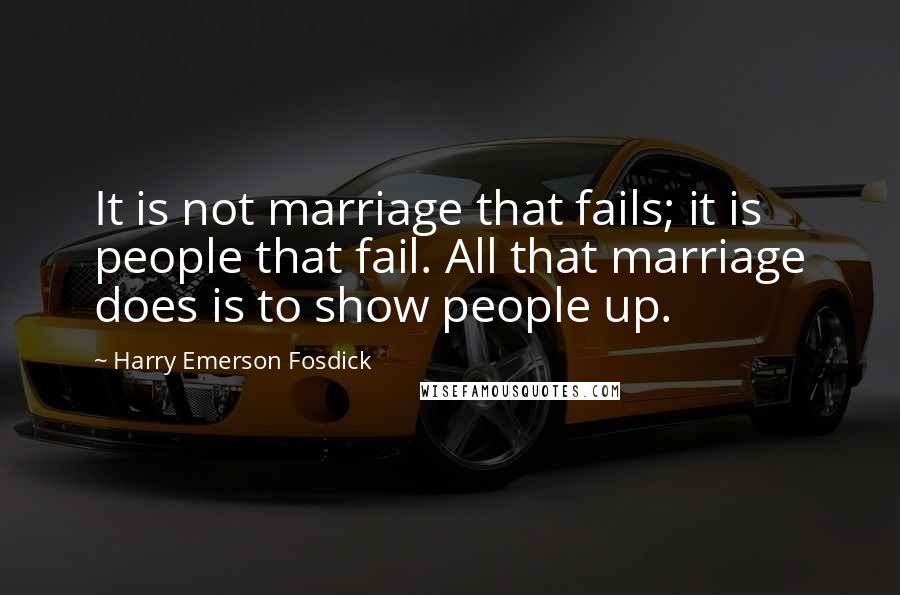 Harry Emerson Fosdick Quotes: It is not marriage that fails; it is people that fail. All that marriage does is to show people up.