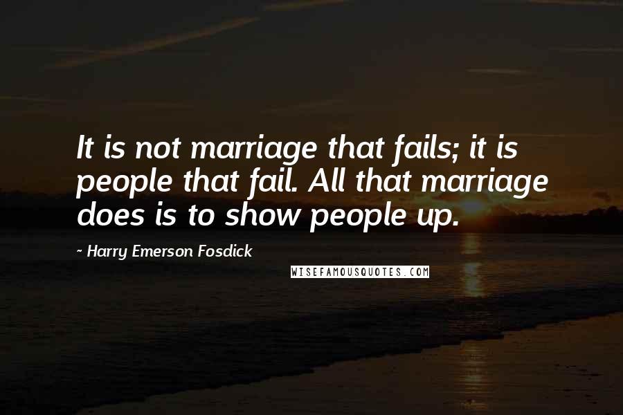 Harry Emerson Fosdick Quotes: It is not marriage that fails; it is people that fail. All that marriage does is to show people up.