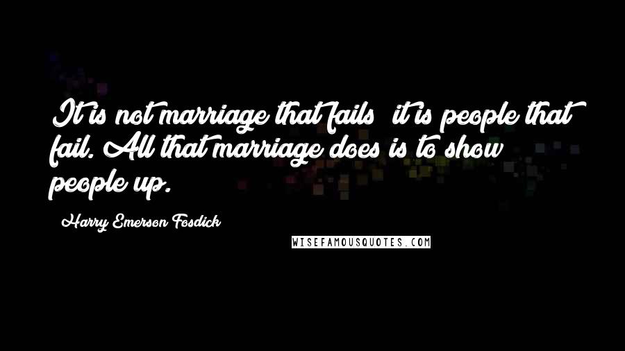 Harry Emerson Fosdick Quotes: It is not marriage that fails; it is people that fail. All that marriage does is to show people up.