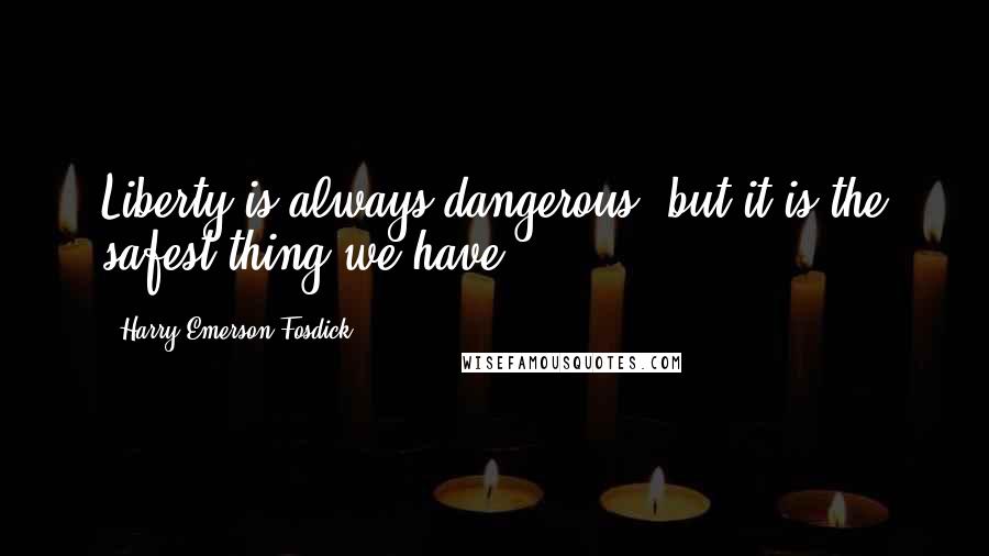 Harry Emerson Fosdick Quotes: Liberty is always dangerous, but it is the safest thing we have.