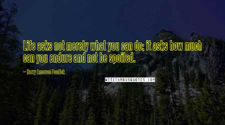 Harry Emerson Fosdick Quotes: Life asks not merely what you can do; it asks how much can you endure and not be spoiled.