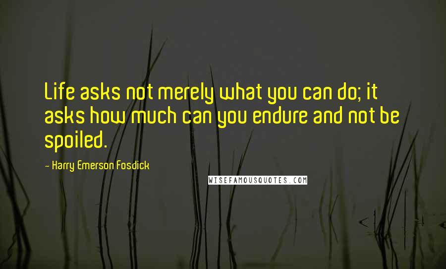Harry Emerson Fosdick Quotes: Life asks not merely what you can do; it asks how much can you endure and not be spoiled.