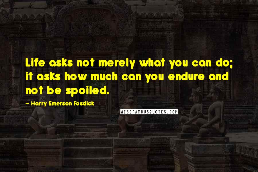 Harry Emerson Fosdick Quotes: Life asks not merely what you can do; it asks how much can you endure and not be spoiled.