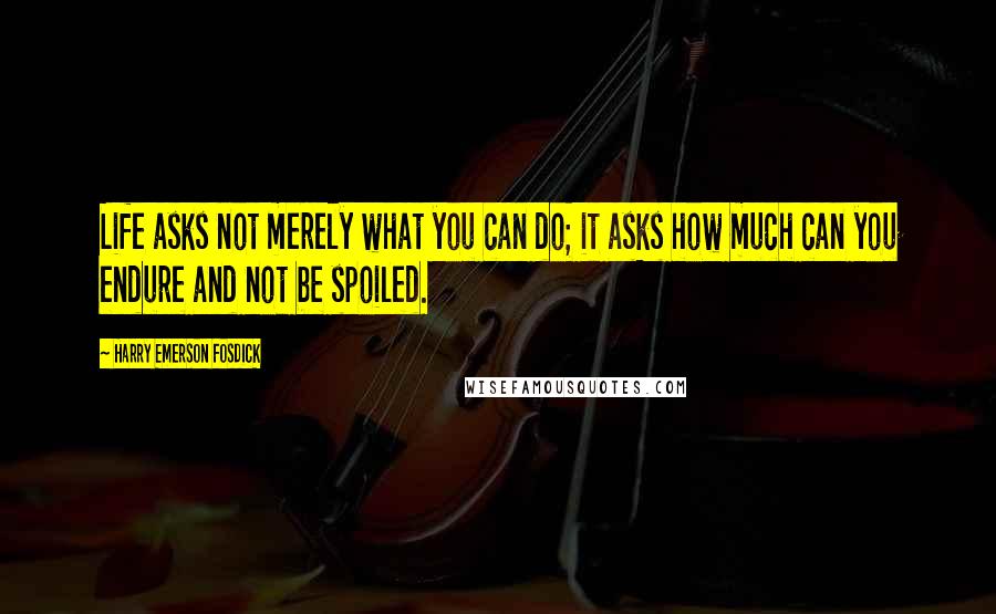 Harry Emerson Fosdick Quotes: Life asks not merely what you can do; it asks how much can you endure and not be spoiled.