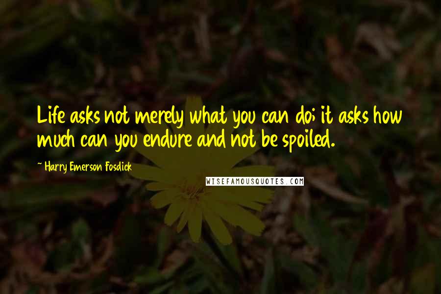 Harry Emerson Fosdick Quotes: Life asks not merely what you can do; it asks how much can you endure and not be spoiled.