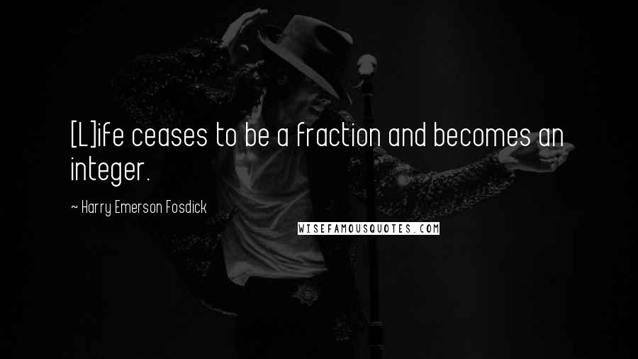 Harry Emerson Fosdick Quotes: [L]ife ceases to be a fraction and becomes an integer.