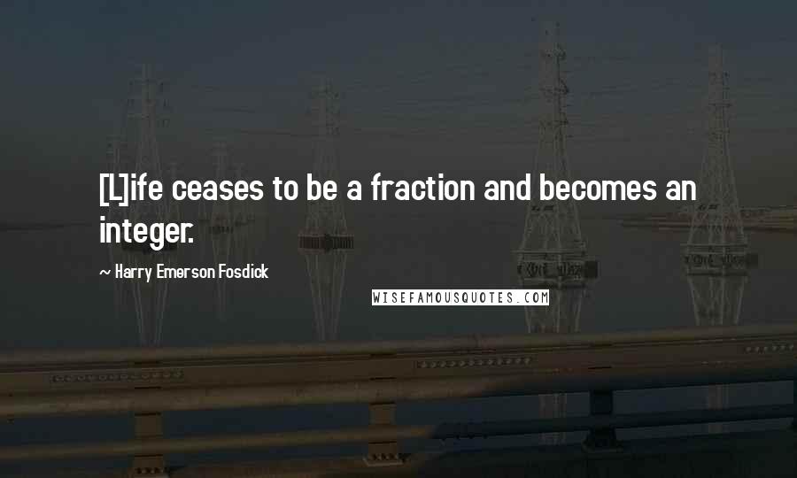 Harry Emerson Fosdick Quotes: [L]ife ceases to be a fraction and becomes an integer.
