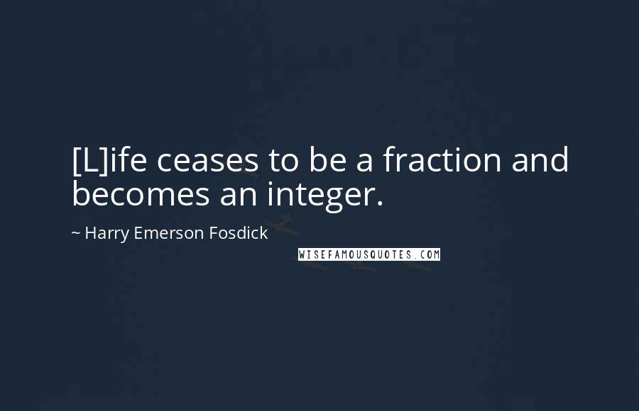 Harry Emerson Fosdick Quotes: [L]ife ceases to be a fraction and becomes an integer.