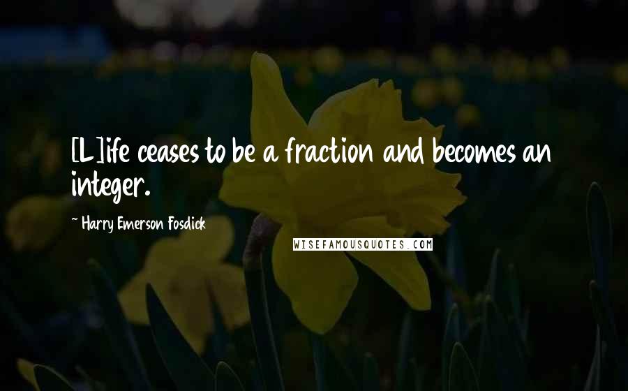 Harry Emerson Fosdick Quotes: [L]ife ceases to be a fraction and becomes an integer.