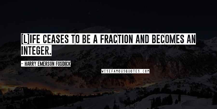 Harry Emerson Fosdick Quotes: [L]ife ceases to be a fraction and becomes an integer.