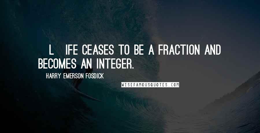 Harry Emerson Fosdick Quotes: [L]ife ceases to be a fraction and becomes an integer.