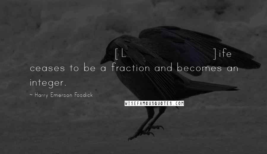 Harry Emerson Fosdick Quotes: [L]ife ceases to be a fraction and becomes an integer.