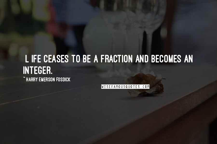 Harry Emerson Fosdick Quotes: [L]ife ceases to be a fraction and becomes an integer.