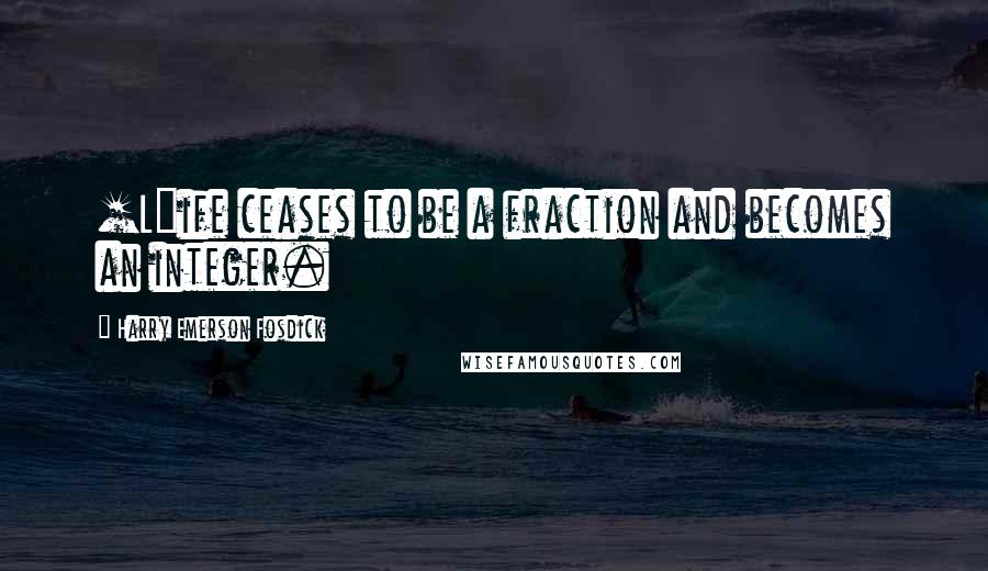 Harry Emerson Fosdick Quotes: [L]ife ceases to be a fraction and becomes an integer.