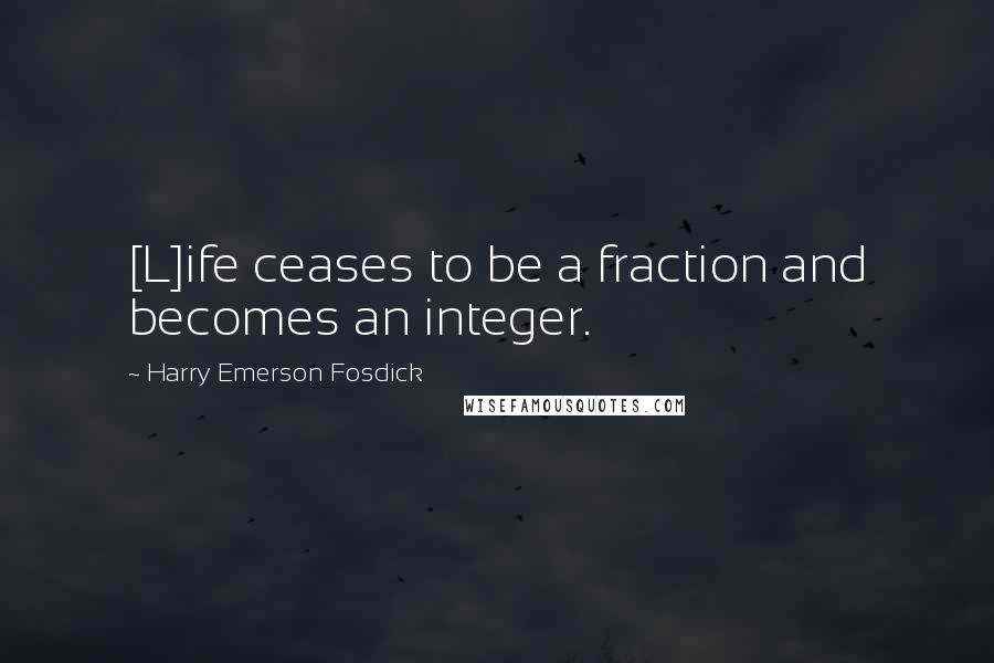 Harry Emerson Fosdick Quotes: [L]ife ceases to be a fraction and becomes an integer.