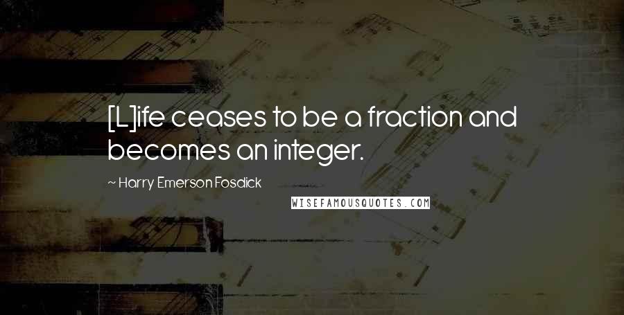 Harry Emerson Fosdick Quotes: [L]ife ceases to be a fraction and becomes an integer.