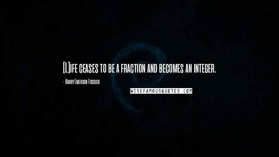 Harry Emerson Fosdick Quotes: [L]ife ceases to be a fraction and becomes an integer.