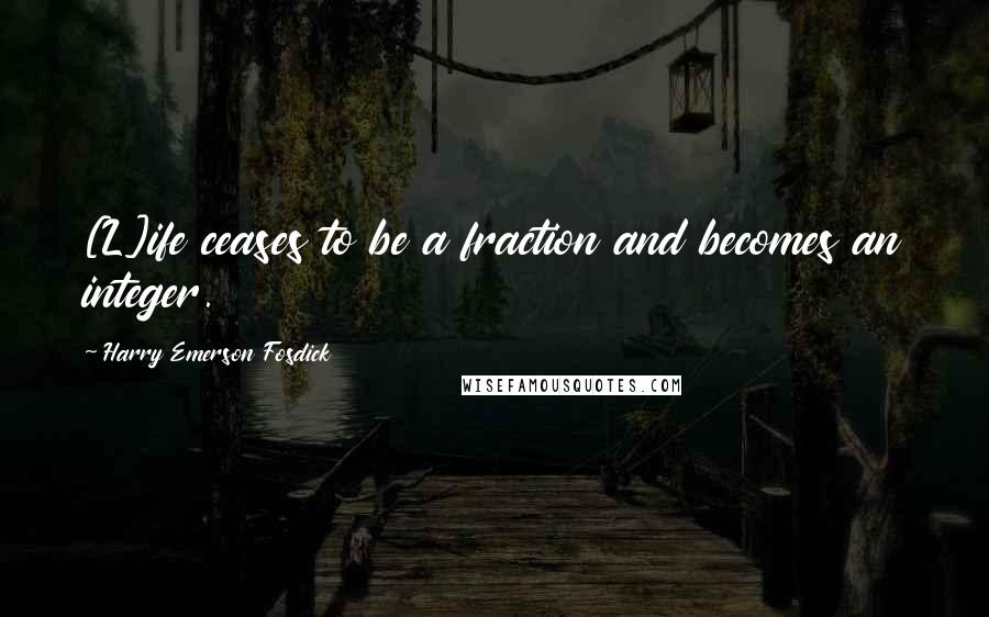 Harry Emerson Fosdick Quotes: [L]ife ceases to be a fraction and becomes an integer.