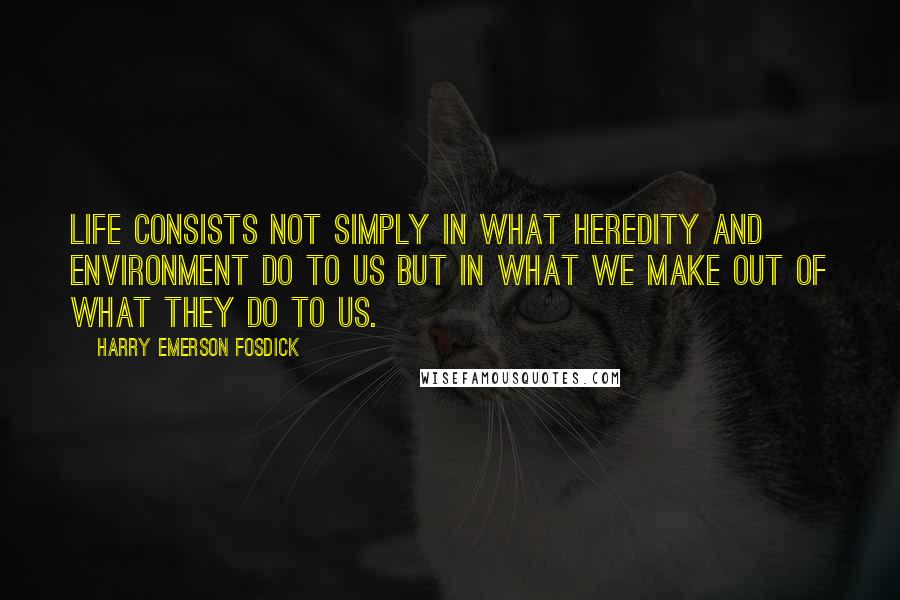 Harry Emerson Fosdick Quotes: Life consists not simply in what heredity and environment do to us but in what we make out of what they do to us.