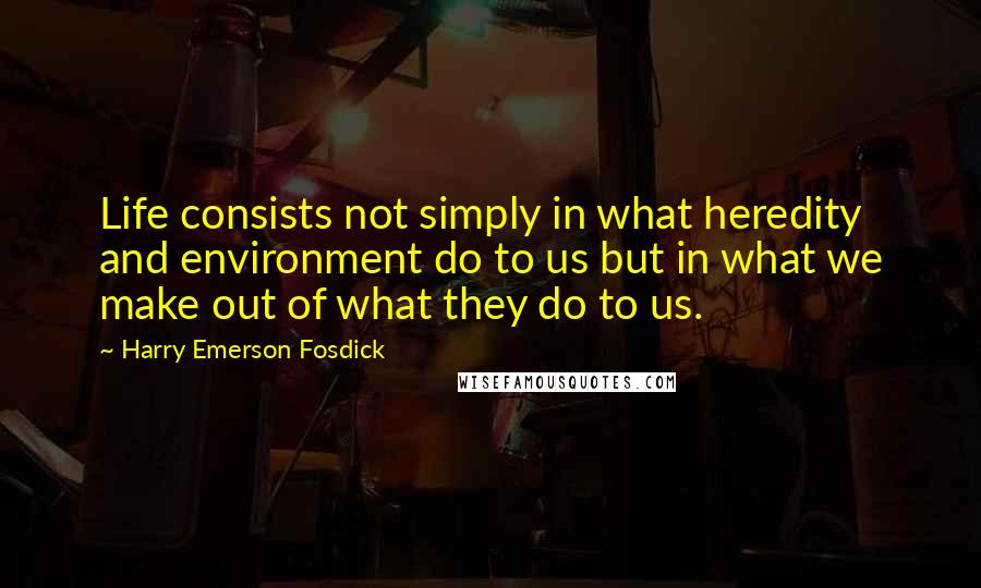 Harry Emerson Fosdick Quotes: Life consists not simply in what heredity and environment do to us but in what we make out of what they do to us.