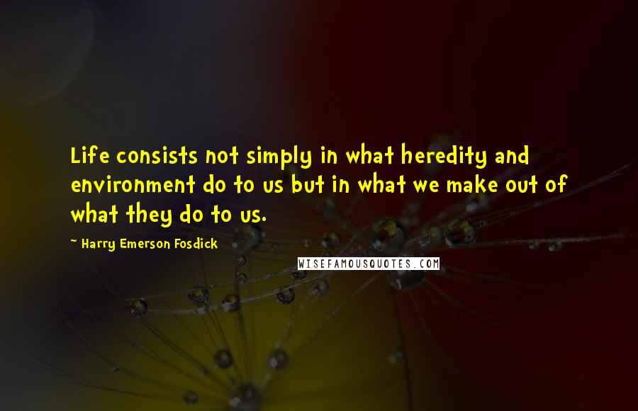 Harry Emerson Fosdick Quotes: Life consists not simply in what heredity and environment do to us but in what we make out of what they do to us.
