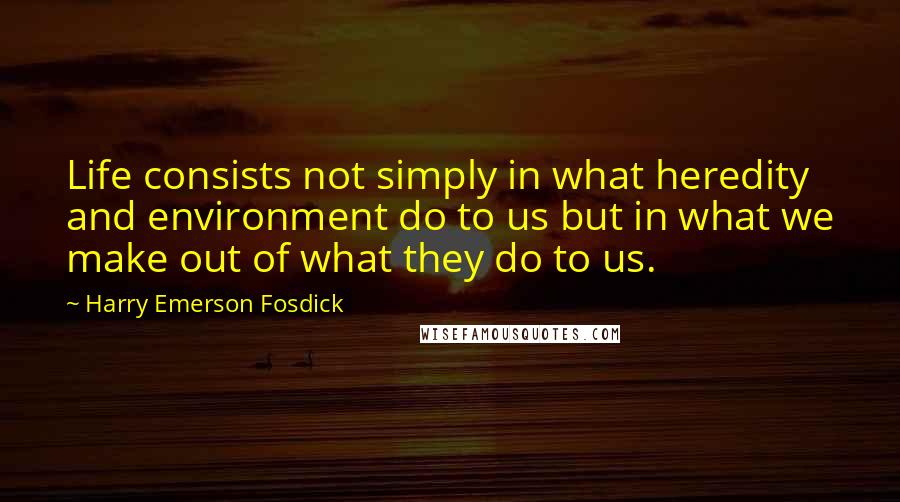 Harry Emerson Fosdick Quotes: Life consists not simply in what heredity and environment do to us but in what we make out of what they do to us.