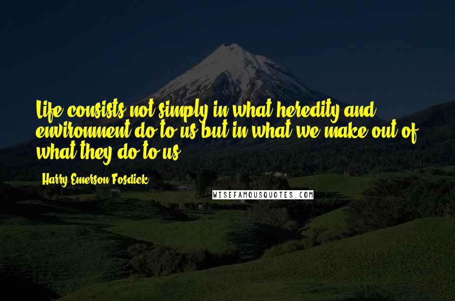 Harry Emerson Fosdick Quotes: Life consists not simply in what heredity and environment do to us but in what we make out of what they do to us.