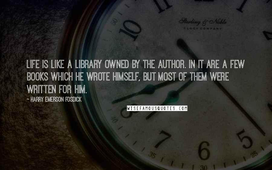 Harry Emerson Fosdick Quotes: Life is like a library owned by the author. In it are a few books which he wrote himself, but most of them were written for him.