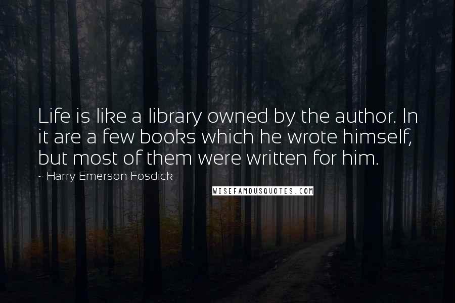 Harry Emerson Fosdick Quotes: Life is like a library owned by the author. In it are a few books which he wrote himself, but most of them were written for him.