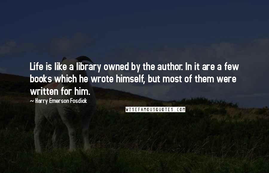 Harry Emerson Fosdick Quotes: Life is like a library owned by the author. In it are a few books which he wrote himself, but most of them were written for him.