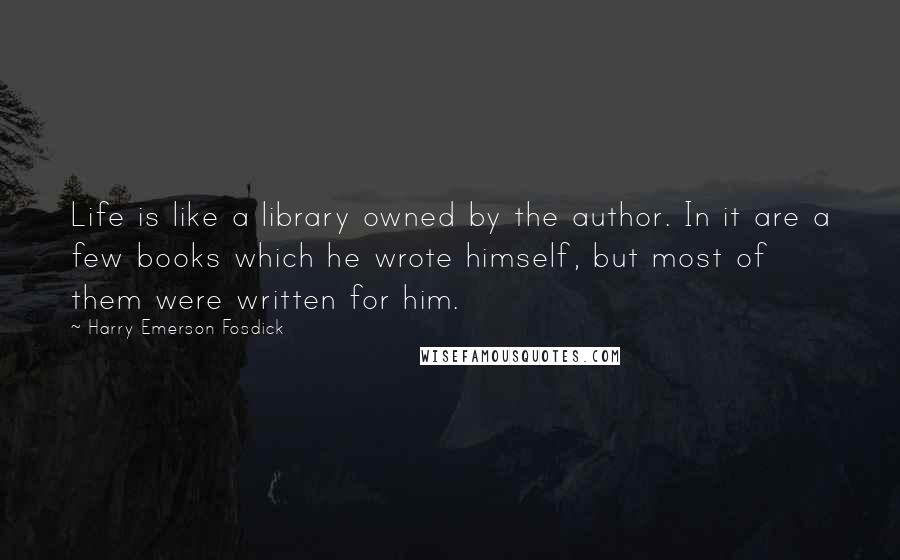 Harry Emerson Fosdick Quotes: Life is like a library owned by the author. In it are a few books which he wrote himself, but most of them were written for him.