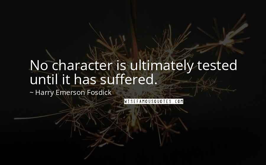 Harry Emerson Fosdick Quotes: No character is ultimately tested until it has suffered.