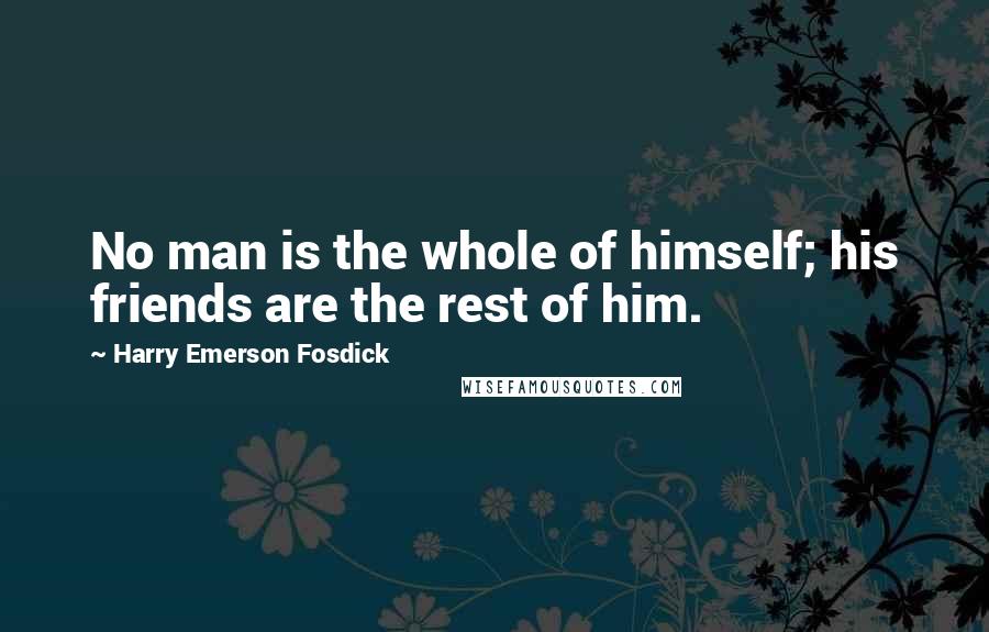 Harry Emerson Fosdick Quotes: No man is the whole of himself; his friends are the rest of him.