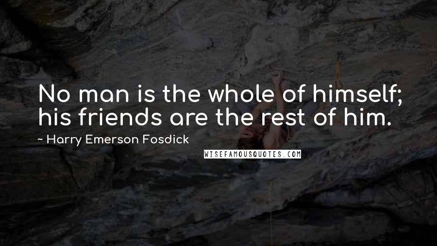 Harry Emerson Fosdick Quotes: No man is the whole of himself; his friends are the rest of him.