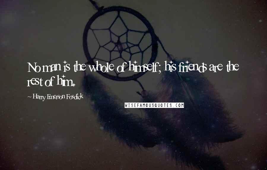 Harry Emerson Fosdick Quotes: No man is the whole of himself; his friends are the rest of him.