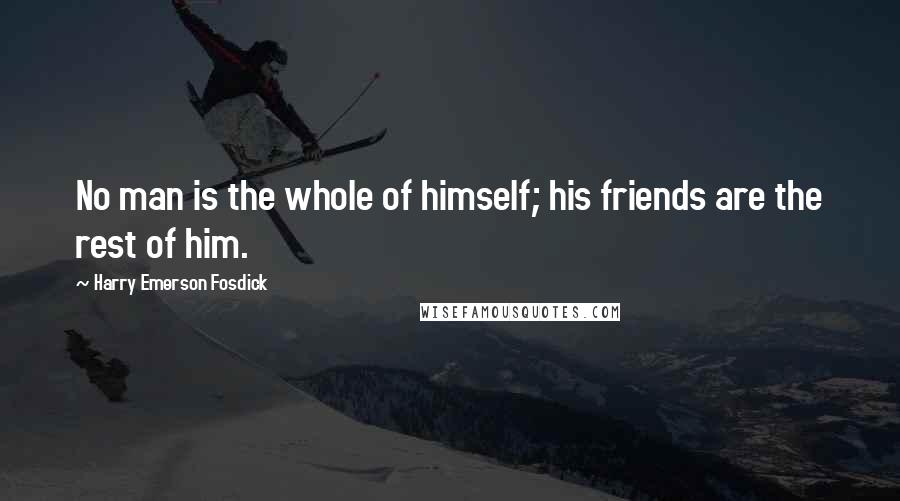 Harry Emerson Fosdick Quotes: No man is the whole of himself; his friends are the rest of him.