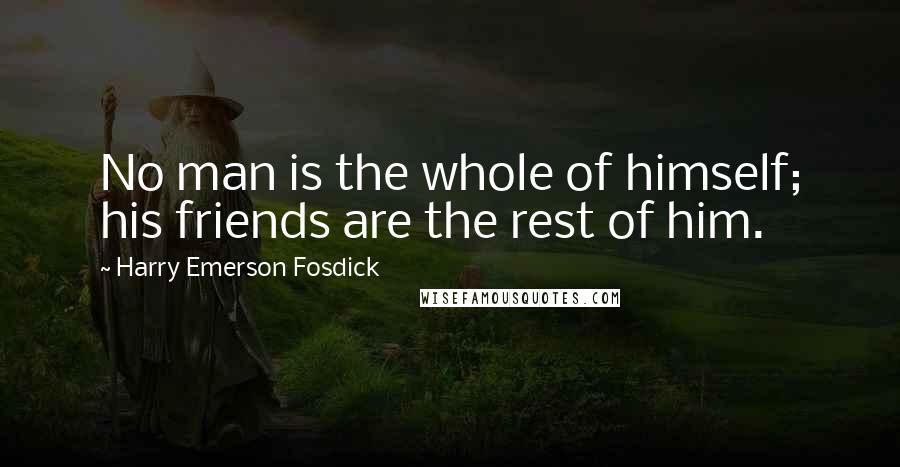 Harry Emerson Fosdick Quotes: No man is the whole of himself; his friends are the rest of him.