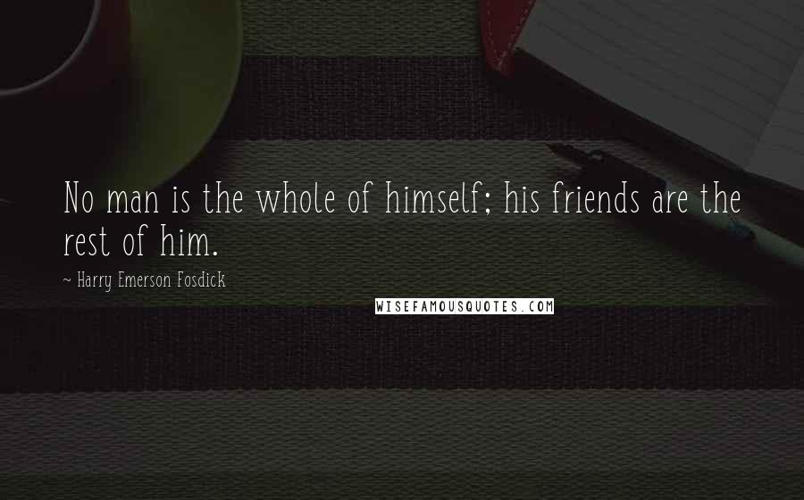 Harry Emerson Fosdick Quotes: No man is the whole of himself; his friends are the rest of him.