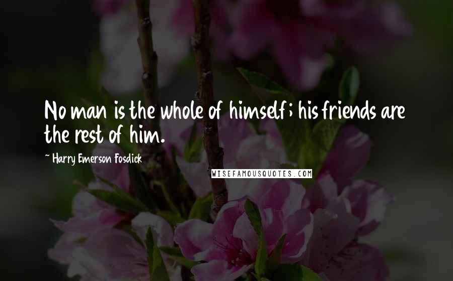 Harry Emerson Fosdick Quotes: No man is the whole of himself; his friends are the rest of him.