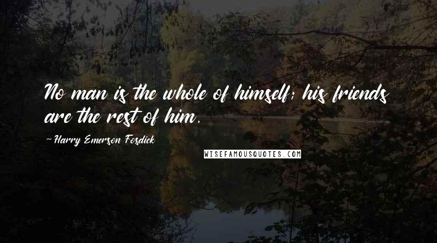 Harry Emerson Fosdick Quotes: No man is the whole of himself; his friends are the rest of him.