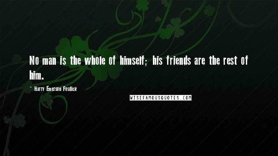 Harry Emerson Fosdick Quotes: No man is the whole of himself; his friends are the rest of him.