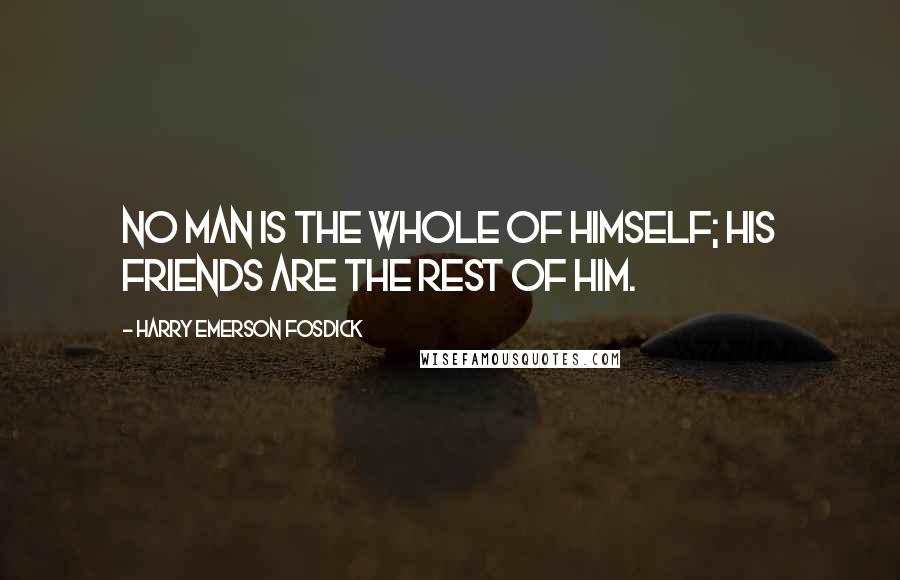 Harry Emerson Fosdick Quotes: No man is the whole of himself; his friends are the rest of him.