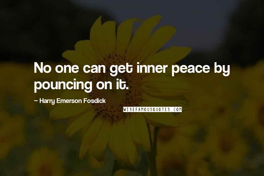 Harry Emerson Fosdick Quotes: No one can get inner peace by pouncing on it.