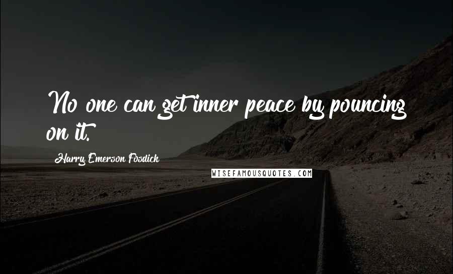 Harry Emerson Fosdick Quotes: No one can get inner peace by pouncing on it.