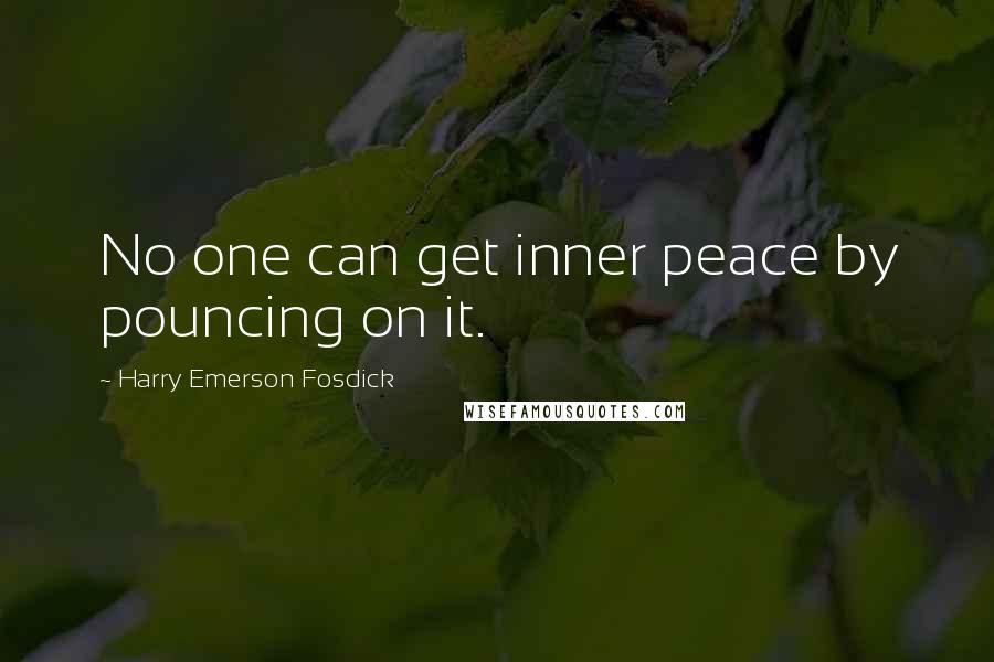 Harry Emerson Fosdick Quotes: No one can get inner peace by pouncing on it.